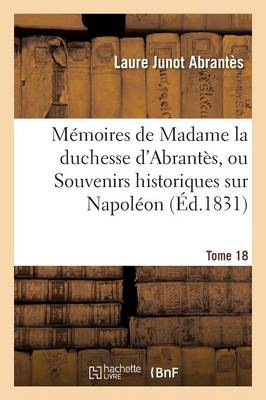 Mï¿½moires de Madame La Duchesse d'Abrantï¿½s, Ou Souvenirs Historiques Sur Napolï¿½on Tome 18