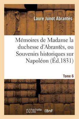 Mï¿½moires de Madame La Duchesse d'Abrantï¿½s, Ou Souvenirs Historiques Sur Napolï¿½on Tome 6