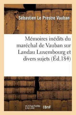 Mï¿½moires Inï¿½dits Du Marï¿½chal de Vauban Sur Landau Luxembourg Et Divers Sujets