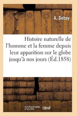 Histoire Naturelle de l'Homme Et de la Femme Depuis Leur Apparition Sur Le Globe Terrestre 3e ï¿½d