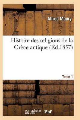 Histoire Des Religions de la Grï¿½ce Antique. Tome 1