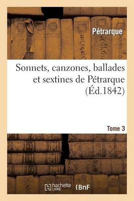Sonnets, Canzones, Ballades Et Sextines de P trarque. Tome 3