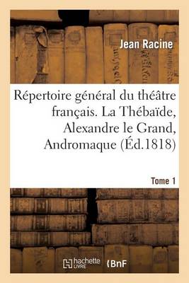 Rï¿½pertoire Gï¿½nï¿½ral Du Thï¿½ï¿½tre Franï¿½ais. Tome 1. La Thï¿½baï¿½de, Alexandre Le Grand, Andromaque