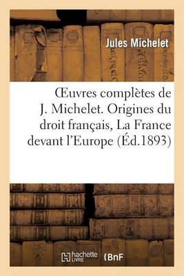 Oeuvres Complï¿½tes de J. Michelet. Origines Du Droit Franï¿½ais, La France Devant l'Europe