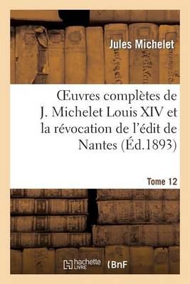 Oeuvres Complï¿½tes de J. Michelet. T. 12 Louis XIV Et La Rï¿½vocation de l'ï¿½dit de Nantes