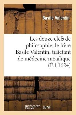 Les Douze Clefs de Philosophie de Frï¿½re Basile Valentin, Traictant de Mï¿½decine Mï¿½talique (ï¿½d.1624)