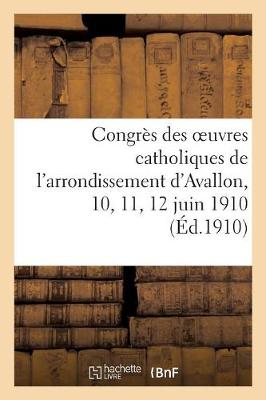 Congrï¿½s Des Oeuvres Catholiques de l'Arrondissement d'Avallon, 10, 11, 12 Juin 1910