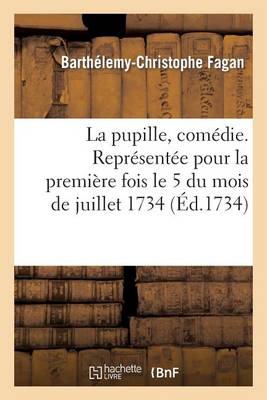 La Pupille, Comï¿½die. Reprï¿½sentï¿½e Pour La Premiï¿½re Fois Le 5 Du Mois de Juillet 1734