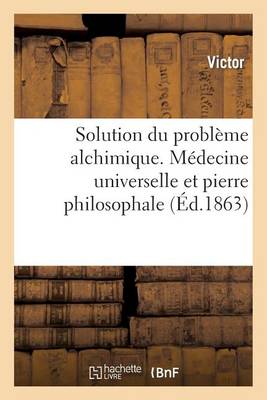 Solution Du Problï¿½me Alchimique. Mï¿½decine Universelle Et Pierre Philosophale