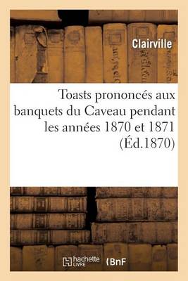 Toasts Prononcï¿½s Aux Banquets Du Caveau Pendant Les Annï¿½es 1870 Et 1871