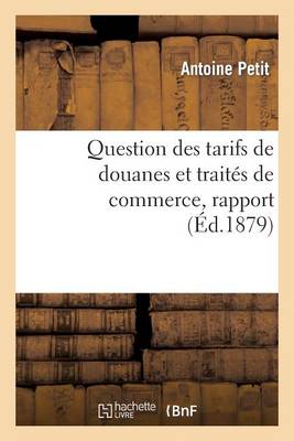 Question Des Tarifs de Douanes Et Traitï¿½s de Commerce, Rapport Prï¿½sentï¿½ Par M. Antoine Petit, Au Nom