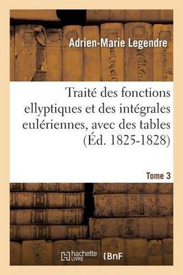 Traitï¿½ Des Fonctions Ellyptiques Et Des Intï¿½grales Eulï¿½riennes, Avec Des Tables Tome 3