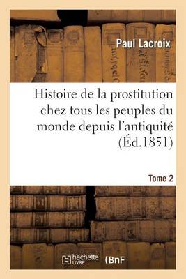 Histoire de la Prostitution Chez Tous Les Peuples Du Monde. Tome 2