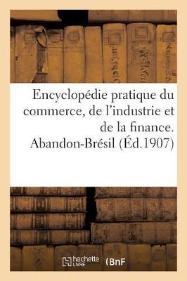 Encyclopï¿½die Pratique Du Commerce, de l'Industrie Et de la Finance. Abandon-Brï¿½sil