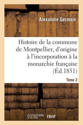 Histoire de la Commune de Montpellier, d'Origine ï¿½ l'Incorporation ï¿½ La Monarchie Franï¿½aise Tome 2