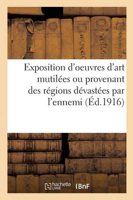 Exposition d'Oeuvres d'Art Mutilï¿½es Ou Provenant Des Rï¿½gions Dï¿½vastï¿½es Par l'Ennemi