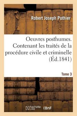 Oeuvres Posthumes. Contenant Les Traitï¿½s de la Procï¿½dure Civile Et Criminelle Tome 3