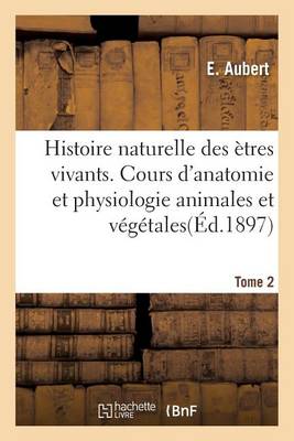 Histoire Naturelle Des ï¿½tres Vivants. Cours d'Anatomie Et Physiologie Animales Et Vï¿½gï¿½tales Tome 2