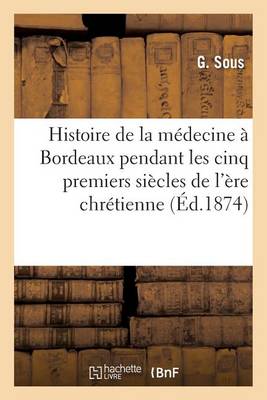 Histoire de la Mï¿½decine ï¿½ Bordeaux Pendant Les Cinq Premiers Siï¿½cles de l'ï¿½re Chrï¿½tienne