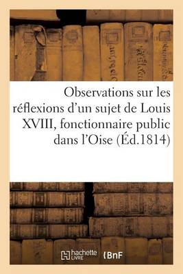 Observations Sur Les Rï¿½flexions d'Un Sujet de Louis XVIII, Fonctionnaire Public Dans l'Oise