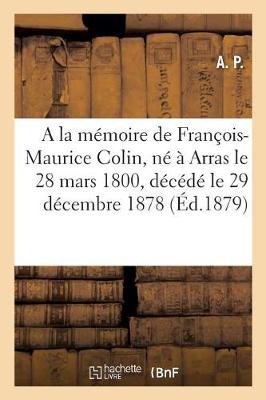 a la Mï¿½moire de M. Franï¿½ois-Maurice Colin, Nï¿½ ï¿½ Arras Le 28 Mars 1800, Dï¿½cï¿½dï¿½ Le 29 Dï¿½cembre 1878