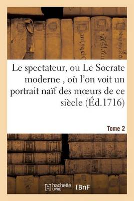 Le Spectateur, Ou Le Socrate Moderne, Oï¿½ l'On Voit Un Portrait Naï¿½f Des Moeurs de Ce Siï¿½cle T02