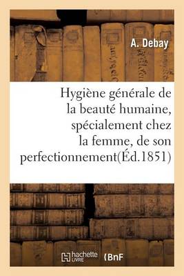 Hygiï¿½ne Gï¿½nï¿½rale de la Beautï¿½ Humaine, Spï¿½cialement Chez La Femme, de Son Perfectionnement