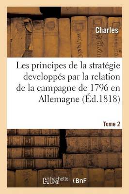 Principes de la Strat gie Developp s Par La Relation de la Campagne de 1796 En Allemagne. Tome 2