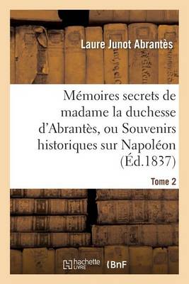 Mï¿½moires Secrets de Madame La Duchesse d'Abrantï¿½s, Ou Souvenirs Historiques Sur Napolï¿½on, Tome 2
