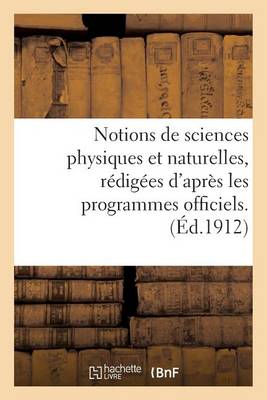 Notions de Sciences Physiques Et Naturelles, Rï¿½digï¿½es d'Aprï¿½s Les Programmes Officiels