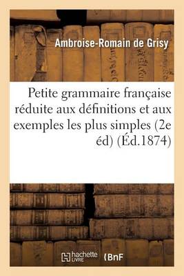 Petite Grammaire Franï¿½aise Rï¿½duite Aux Dï¿½finitions Et Aux Exemples Les Plus Simples,