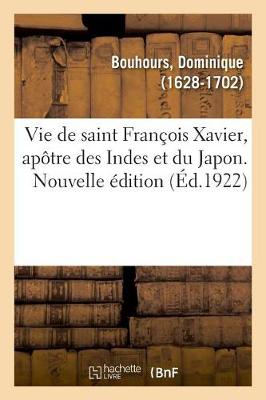 Vie de Saint Fran ois Xavier, Ap tre Des Indes Et Du Japon. Nouvelle dition