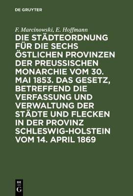 Die Städteordnung Für Die Sechs Östlichen Provinzen Der Preußischen Monarchie Vom 30. Mai 1853. Das Gesetz, Betreffend Die Verfassung Und Verwaltung Der Städte Und Flecken in Der Provinz Schleswig-Holstein Vom 14. April 1869