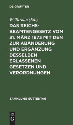 Das Reichsbeamtengesetz Vom 31. März 1873 Mit Den Zur Abänderung Und Ergänzung Desselben Erlassenen Gesetzen Und Verordnungen