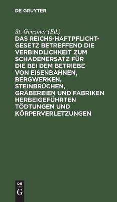 Das Reichs-Haftpflicht-Gesetz Betreffend Die Verbindlichkeit Zum Schadenersatz Für Die Bei Dem Betriebe Von Eisenbahnen, Bergwerken, Steinbrüchen, Gräbereien Und Fabriken Herbeigeführten Tödtungen Und Körperverletzungen