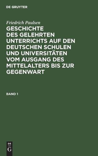 Friedrich Paulsen: Geschichte Des Gelehrten Unterrichts Auf Den Deutschen Schulen Und Universitäten Vom Ausgang Des Mittelalters Bis Zur Gegenwart. Band 1