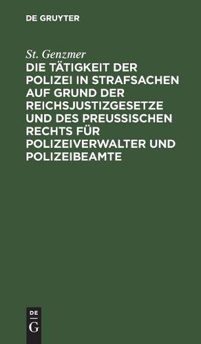 Die Tätigkeit Der Polizei in Strafsachen Auf Grund Der Reichsjustizgesetze Und Des Preußischen Rechts Für Polizeiverwalter Und Polizeibeamte