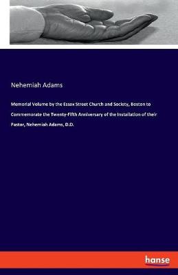 Memorial Volume by the Essex Street Church and Society, Boston to Commemorate the Twenty-Fifth Anniversary of the Installation of Their Pastor, Nehemiah Adams, D.D.