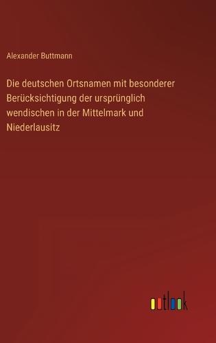 Die deutschen Ortsnamen mit besonderer Berücksichtigung der ursprünglich wendischen in der Mittelmark und Niederlausitz