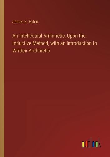 An Intellectual Arithmetic, Upon the Inductive Method, with an Introduction to Written Arithmetic