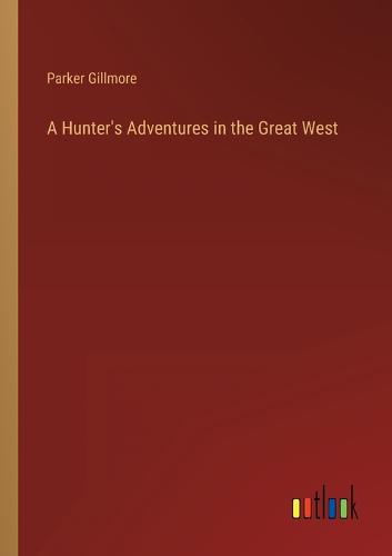 A Hunter's Adventures in the Great West