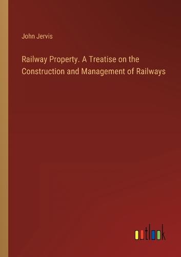 Railway Property. A Treatise on the Construction and Management of Railways