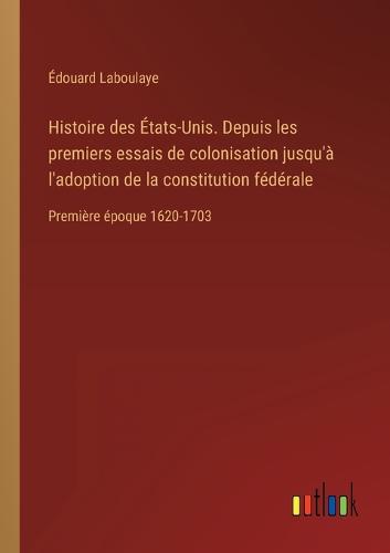 Histoire des États-Unis. Depuis les premiers essais de colonisation jusqu'à l'adoption de la constitution fédérale