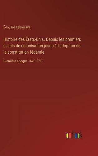 Histoire des États-Unis. Depuis les premiers essais de colonisation jusqu'à l'adoption de la constitution fédérale
