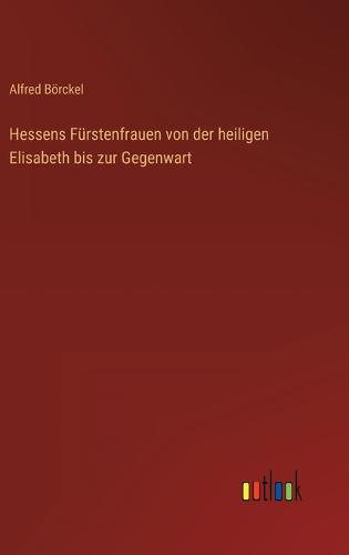 Hessens Fürstenfrauen von der heiligen Elisabeth bis zur Gegenwart