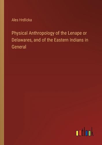 Physical Anthropology of the Lenape or Delawares, and of the Eastern Indians in General