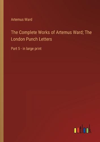 The Complete Works of Artemus Ward; The London Punch Letters