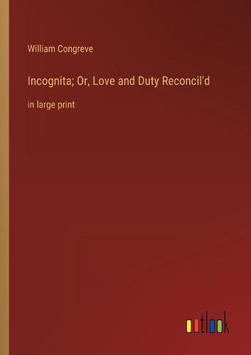 Incognita; Or, Love and Duty Reconcil'd