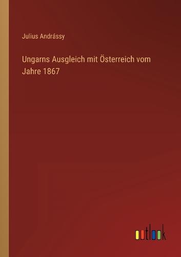 Ungarns Ausgleich mit Österreich vom Jahre 1867