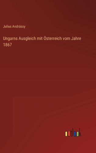Ungarns Ausgleich mit Österreich vom Jahre 1867